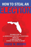 How to Steal an Election: The Inside Story of How George Bush's Brother and FOX Network Miscalled the 2000 Election and Changed the Course of History ~ David W. Moore
